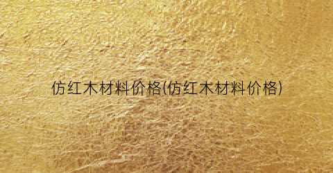 仿红木材料价格(仿红木材料价格)