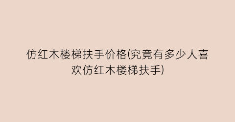 “仿红木楼梯扶手价格(究竟有多少人喜欢仿红木楼梯扶手)