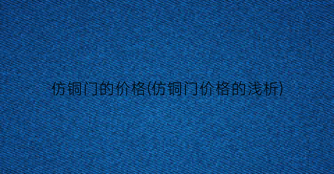 仿铜门的价格(仿铜门价格的浅析)