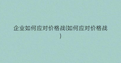 “企业如何应对价格战(如何应对价格战)