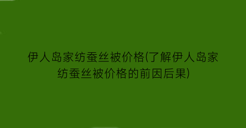 伊人岛家纺蚕丝被价格(了解伊人岛家纺蚕丝被价格的前因后果)
