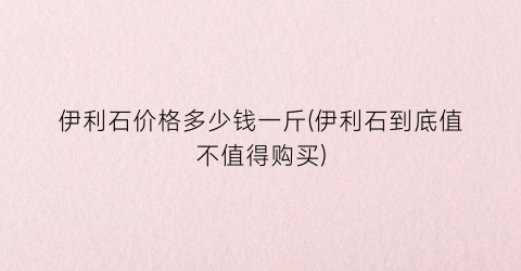 伊利石价格多少钱一斤(伊利石到底值不值得购买)
