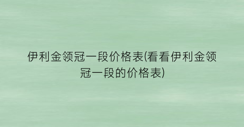 伊利金领冠一段价格表(看看伊利金领冠一段的价格表)