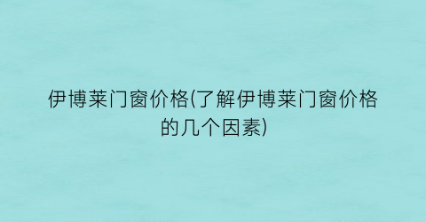 伊博莱门窗价格(了解伊博莱门窗价格的几个因素)