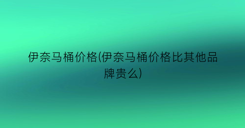 伊奈马桶价格(伊奈马桶价格比其他品牌贵么)