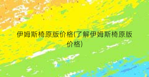 伊姆斯椅原版价格(了解伊姆斯椅原版价格)