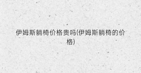 伊姆斯躺椅价格贵吗(伊姆斯躺椅的价格)