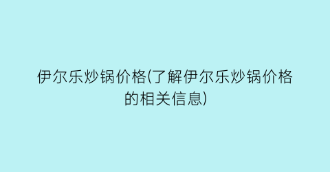 伊尔乐炒锅价格(了解伊尔乐炒锅价格的相关信息)