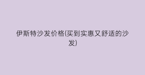 伊斯特沙发价格(买到实惠又舒适的沙发)