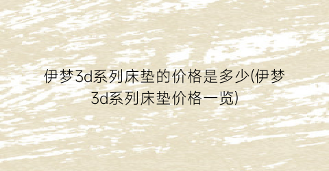 伊梦3d系列床垫的价格是多少(伊梦3d系列床垫价格一览)