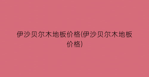 伊沙贝尔木地板价格(伊沙贝尔木地板价格)