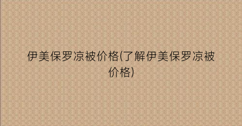 伊美保罗凉被价格(了解伊美保罗凉被价格)