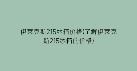 伊莱克斯215冰箱价格(了解伊莱克斯215冰箱的价格)