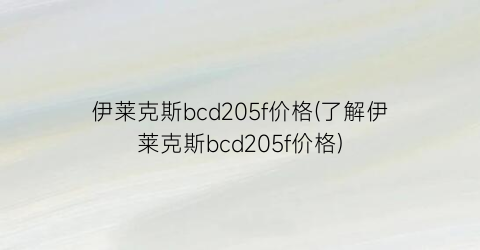 伊莱克斯bcd205f价格(了解伊莱克斯bcd205f价格)