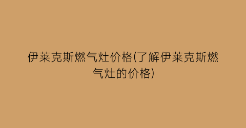 伊莱克斯燃气灶价格(了解伊莱克斯燃气灶的价格)