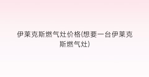 伊莱克斯燃气灶价格(想要一台伊莱克斯燃气灶)