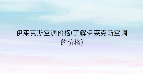 伊莱克斯空调价格(了解伊莱克斯空调的价格)