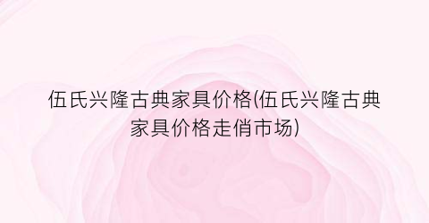 伍氏兴隆古典家具价格(伍氏兴隆古典家具价格走俏市场)