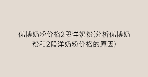 优博奶粉价格2段洋奶粉(分析优博奶粉和2段洋奶粉价格的原因)