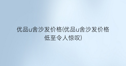 “优品u舍沙发价格(优品u舍沙发价格低至令人惊叹)