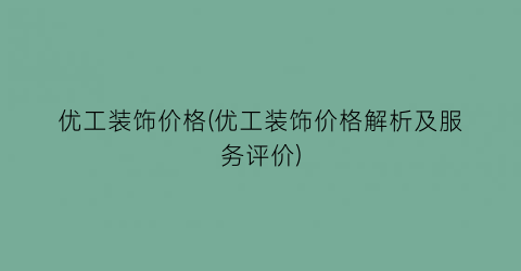 优工装饰价格(优工装饰价格解析及服务评价)
