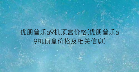 优朋普乐a9机顶盒价格(优朋普乐a9机顶盒价格及相关信息)