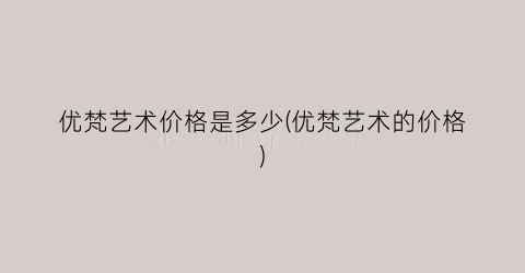 优梵艺术价格是多少(优梵艺术的价格)