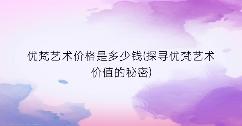 优梵艺术价格是多少钱(探寻优梵艺术价值的秘密)