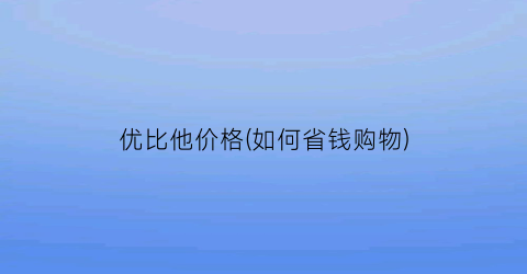 优比他价格(如何省钱购物)
