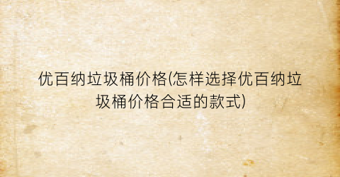 优百纳垃圾桶价格(怎样选择优百纳垃圾桶价格合适的款式)