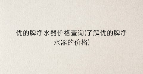 优的牌净水器价格查询(了解优的牌净水器的价格)