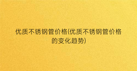 优质不锈钢管价格(优质不锈钢管价格的变化趋势)
