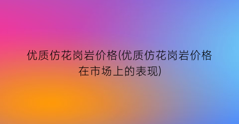 优质仿花岗岩价格(优质仿花岗岩价格在市场上的表现)