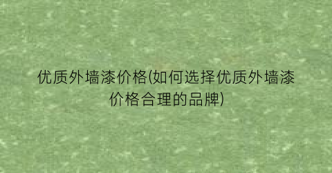 优质外墙漆价格(如何选择优质外墙漆价格合理的品牌)