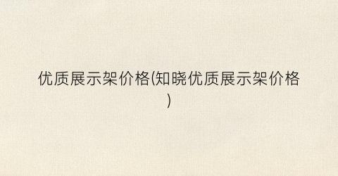 优质展示架价格(知晓优质展示架价格)