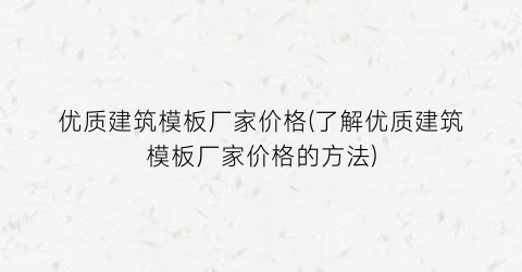 优质建筑模板厂家价格(了解优质建筑模板厂家价格的方法)