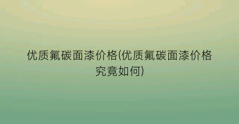 优质氟碳面漆价格(优质氟碳面漆价格究竟如何)