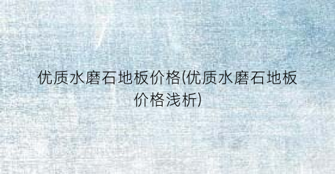 优质水磨石地板价格(优质水磨石地板价格浅析)
