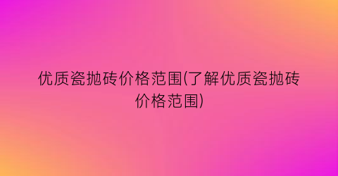 优质瓷抛砖价格范围(了解优质瓷抛砖价格范围)