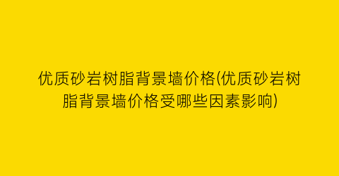 优质砂岩树脂背景墙价格(优质砂岩树脂背景墙价格受哪些因素影响)