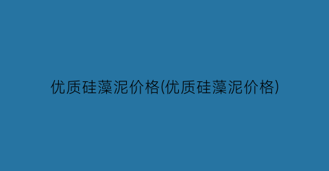优质硅藻泥价格(优质硅藻泥价格)