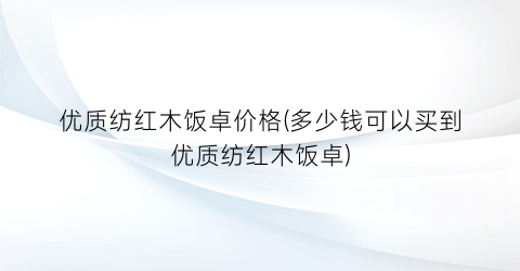 优质纺红木饭卓价格(多少钱可以买到优质纺红木饭卓)