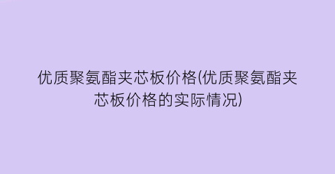 优质聚氨酯夹芯板价格(优质聚氨酯夹芯板价格的实际情况)