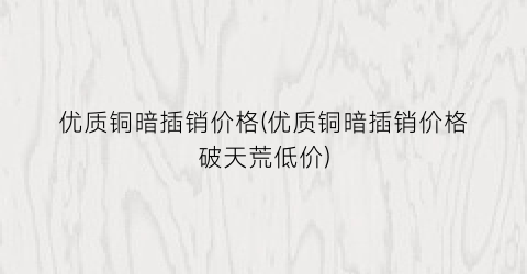 “优质铜暗插销价格(优质铜暗插销价格破天荒低价)