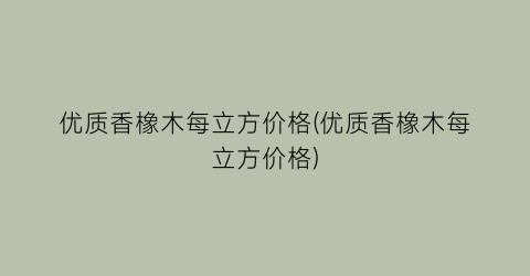 优质香橡木每立方价格(优质香橡木每立方价格)