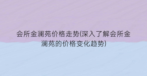 会所金澜苑价格走势(深入了解会所金澜苑的价格变化趋势)
