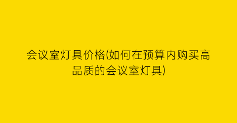 会议室灯具价格(如何在预算内购买高品质的会议室灯具)
