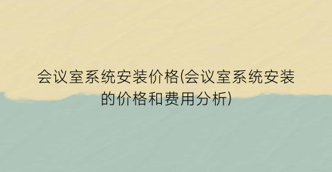 会议室系统安装价格(会议室系统安装的价格和费用分析)