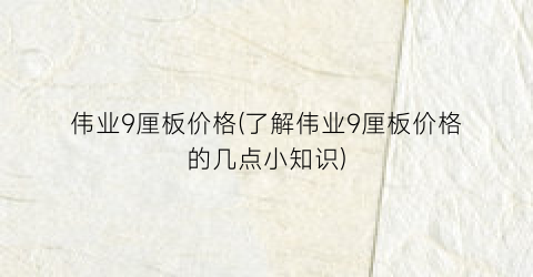 “伟业9厘板价格(了解伟业9厘板价格的几点小知识)