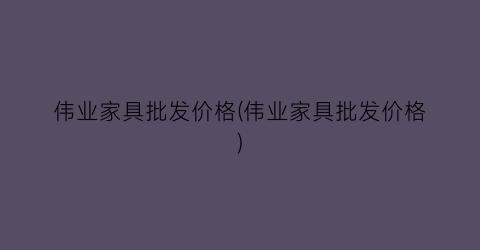 “伟业家具批发价格(伟业家具批发价格)